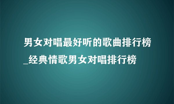 男女对唱最好听的歌曲排行榜_经典情歌男女对唱排行榜