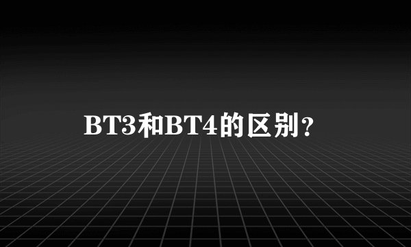 BT3和BT4的区别？