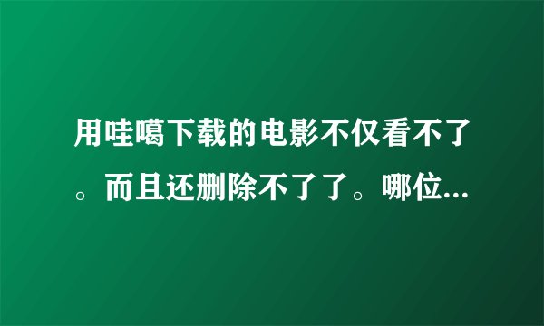 用哇噶下载的电影不仅看不了。而且还删除不了了。哪位高手帮帮忙吧。