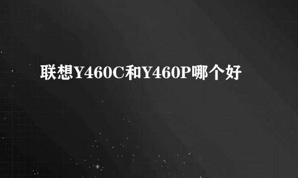 联想Y460C和Y460P哪个好