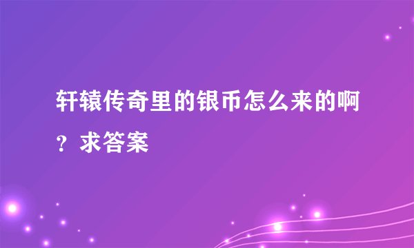 轩辕传奇里的银币怎么来的啊？求答案