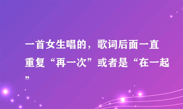 一首女生唱的，歌词后面一直重复“再一次”或者是“在一起”