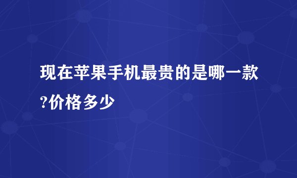现在苹果手机最贵的是哪一款?价格多少