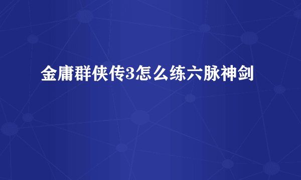 金庸群侠传3怎么练六脉神剑