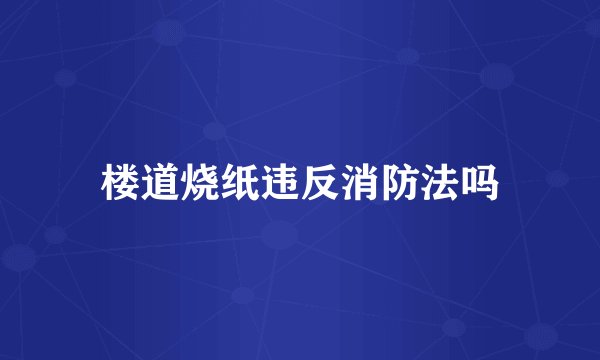 楼道烧纸违反消防法吗