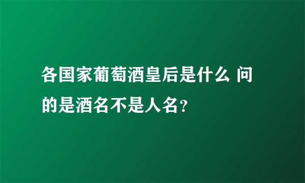 各国家葡萄酒皇后是什么 问的是酒名不是人名?