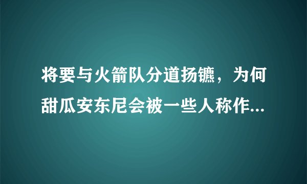 将要与火箭队分道扬镳，为何甜瓜安东尼会被一些人称作为“毒瘤”？