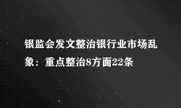 银监会发文整治银行业市场乱象：重点整治8方面22条