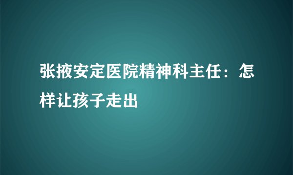张掖安定医院精神科主任:怎样让孩子走出