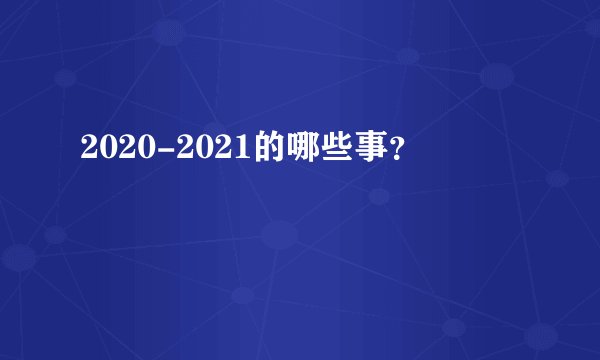 2020-2021的哪些事？