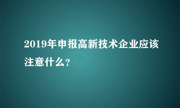 2019年申报高新技术企业应该注意什么？