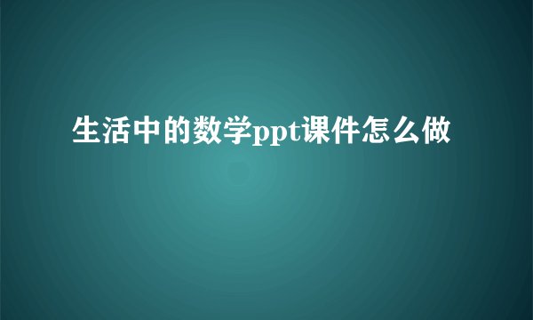 生活中的数学ppt课件怎么做
