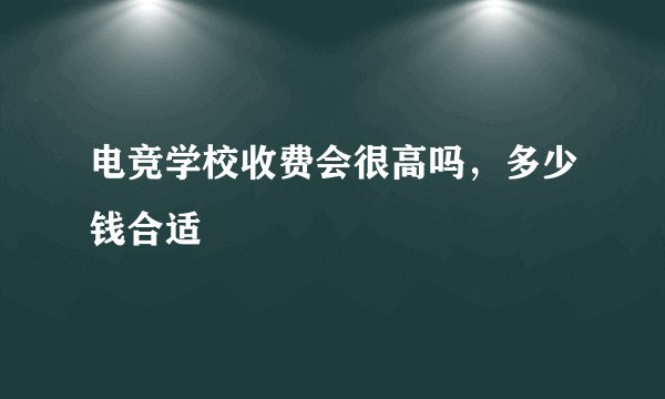 电竞学校收费会很高吗,多少钱合适