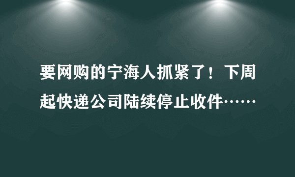 要网购的宁海人抓紧了！下周起快递公司陆续停止收件……