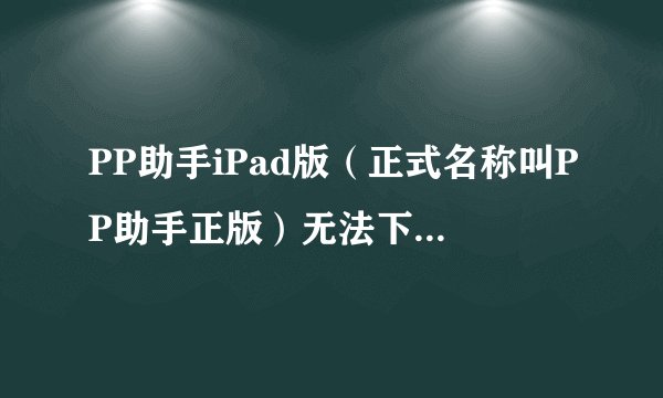 PP助手iPad版（正式名称叫PP助手正版）无法下载软件，为什么，怎么办？