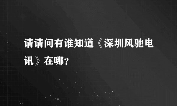 请请问有谁知道《深圳风驰电讯》在哪？