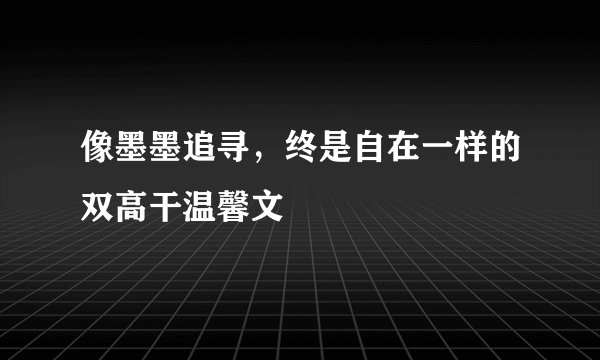 像墨墨追寻,终是自在一样的双高干温馨文