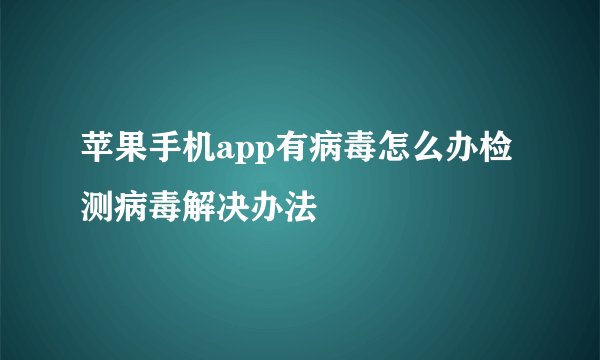 苹果手机app有病毒怎么办检测病毒解决办法
