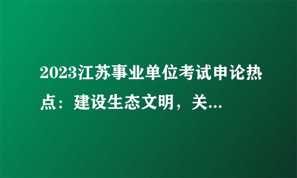 2023江苏事业单位考试申论热点：建设生态文明，关系人民福祉