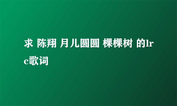 求 陈翔 月儿圆圆 棵棵树 的lrc歌词