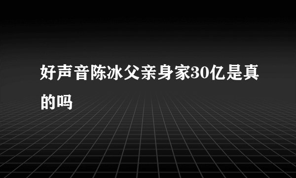 好声音陈冰父亲身家30亿是真的吗