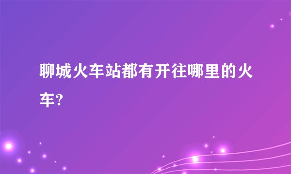 聊城火车站都有开往哪里的火车?