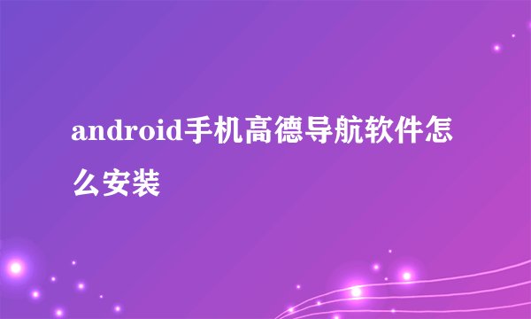 android手机高德导航软件怎么安装