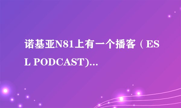 诺基亚N81上有一个播客(ESL PODCAST)在哪里可以下载呀