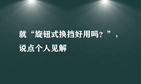 就“旋钮式换挡好用吗？”，说点个人见解