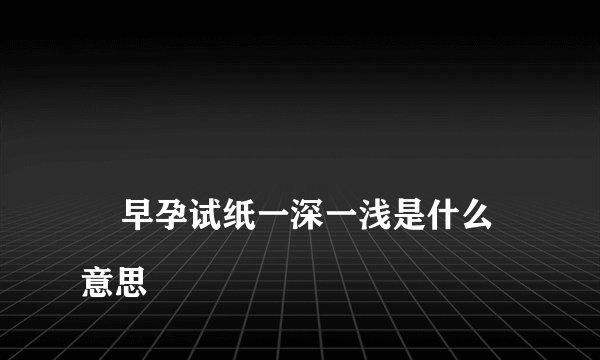 
    早孕试纸一深一浅是什么意思
  