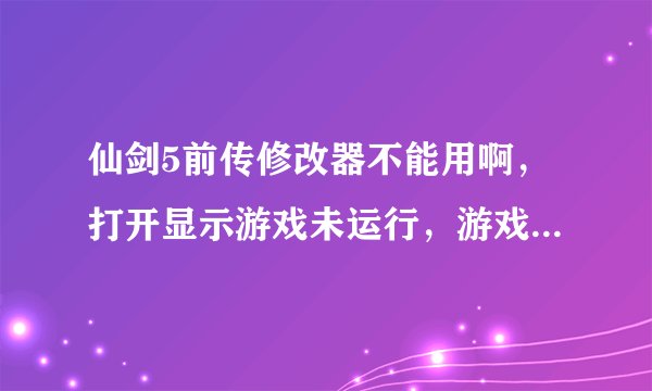 仙剑5前传修改器不能用啊，打开显示游戏未运行，游戏是1.04，修改器2.63,为什么不能用啊