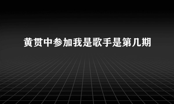 黄贯中参加我是歌手是第几期