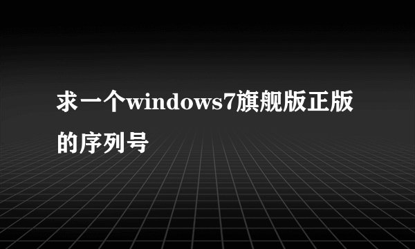 求一个windows7旗舰版正版的序列号