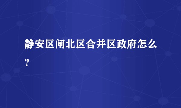 静安区闸北区合并区政府怎么?