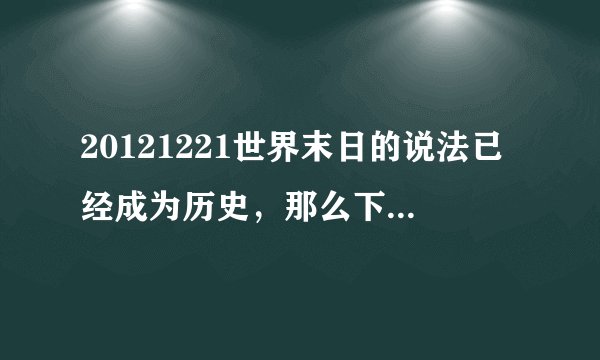 20121221世界末日的说法已经成为历史，那么下一个世界末日又将会在哪年哪月哪天呢？