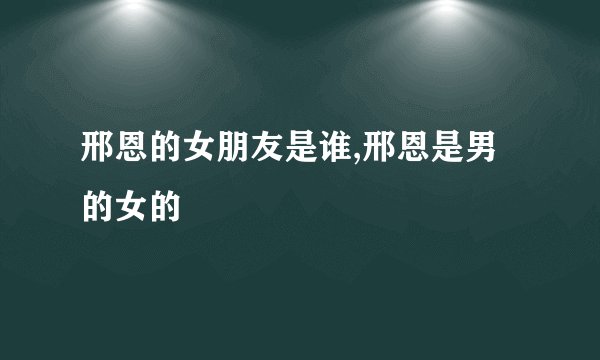 邢恩的女朋友是谁,邢恩是男的女的