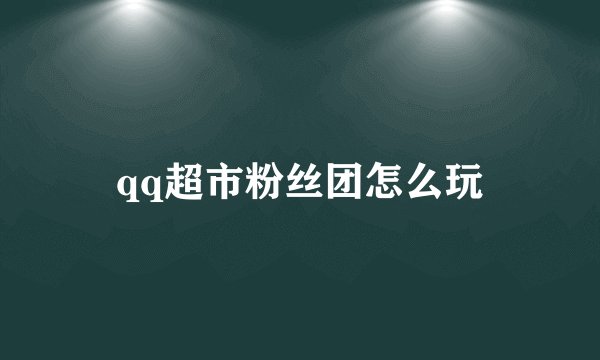 qq超市粉丝团怎么玩