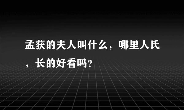 孟获的夫人叫什么，哪里人氏，长的好看吗？
