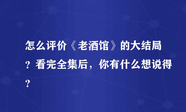 怎么评价《老酒馆》的大结局？看完全集后，你有什么想说得？