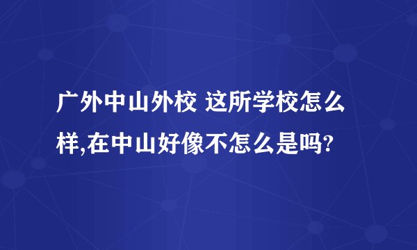 广外中山外校 这所学校怎么样,在中山好像不怎么是吗?