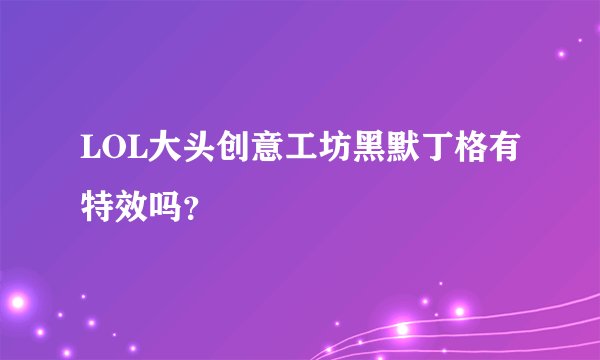 LOL大头创意工坊黑默丁格有特效吗？