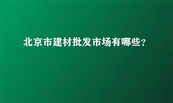 北京市建材批发市场有哪些?