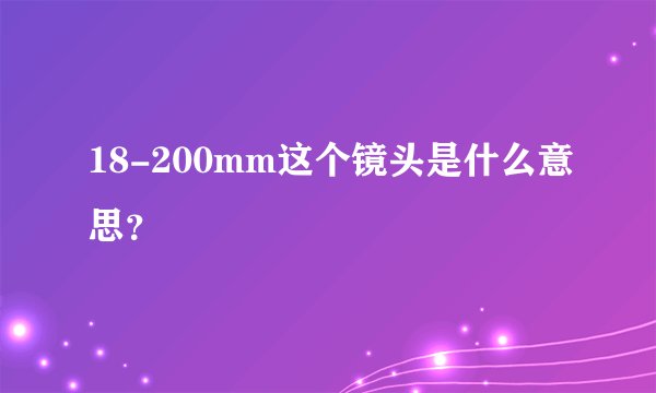 18-200mm这个镜头是什么意思？