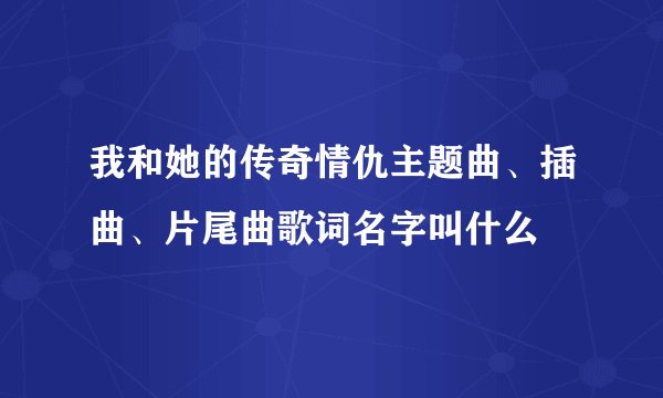 我和她的传奇情仇主题曲、插曲、片尾曲歌词名字叫什么