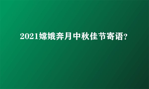2021嫦娥奔月中秋佳节寄语?