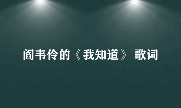 阎韦伶的《我知道》 歌词