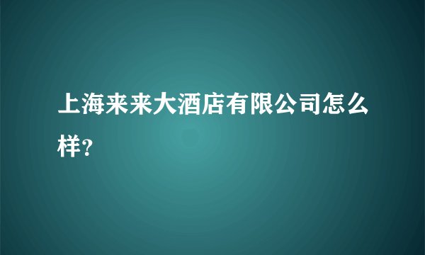 上海来来大酒店有限公司怎么样?