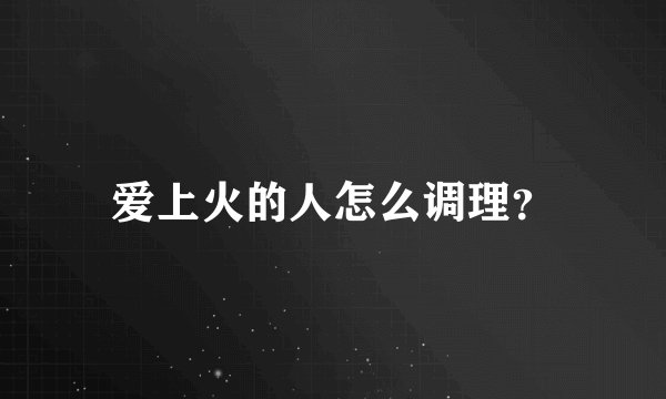 爱上火的人怎么调理？