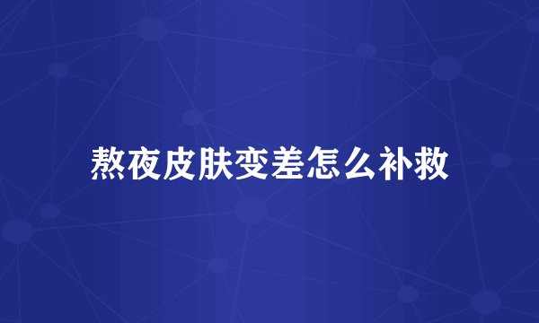熬夜皮肤变差怎么补救