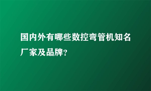 国内外有哪些数控弯管机知名厂家及品牌?
